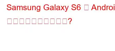 Samsung Galaxy S6 の Android バージョンは何ですか?